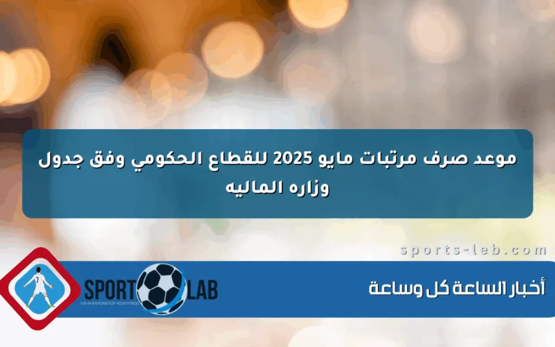 موعد صرف مرتبات مايو 2025 للقطاع الحكومي وفق جدول وزارة المالية